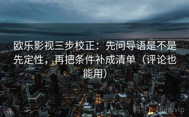 欧乐影视三步校正：先问导语是不是先定性，再把条件补成清单（评论也能用）