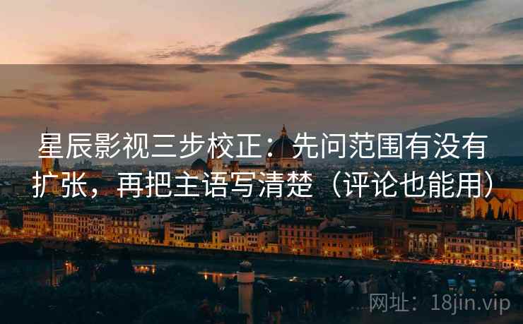 星辰影视三步校正：先问范围有没有扩张，再把主语写清楚（评论也能用）