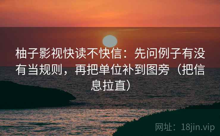 柚子影视快读不快信：先问例子有没有当规则，再把单位补到图旁（把信息拉直）