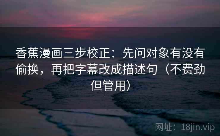 香蕉漫画三步校正：先问对象有没有偷换，再把字幕改成描述句（不费劲但管用）