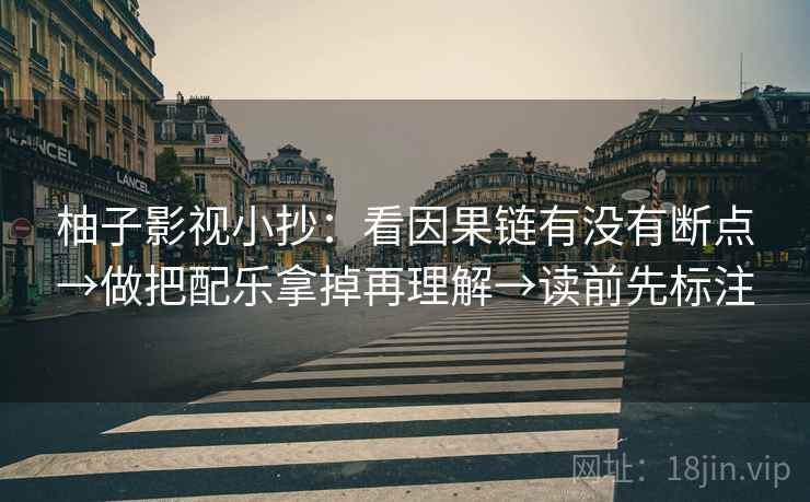 柚子影视小抄：看因果链有没有断点→做把配乐拿掉再理解→读前先标注