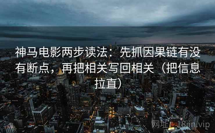 神马电影两步读法:先抓因果链有没有断点,再把相关写回相关(把信息拉直) 神马电影两步读法:先抓因果链有没有断点,再把相关写回相关(把信息拉直)