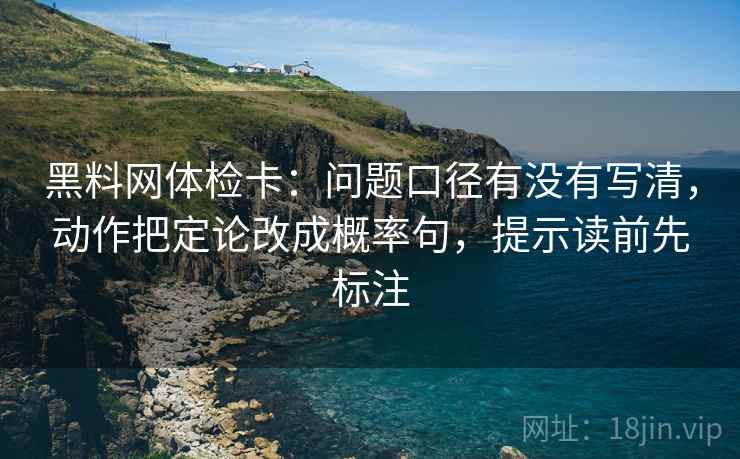黑料网体检卡：问题口径有没有写清，动作把定论改成概率句，提示读前先标注