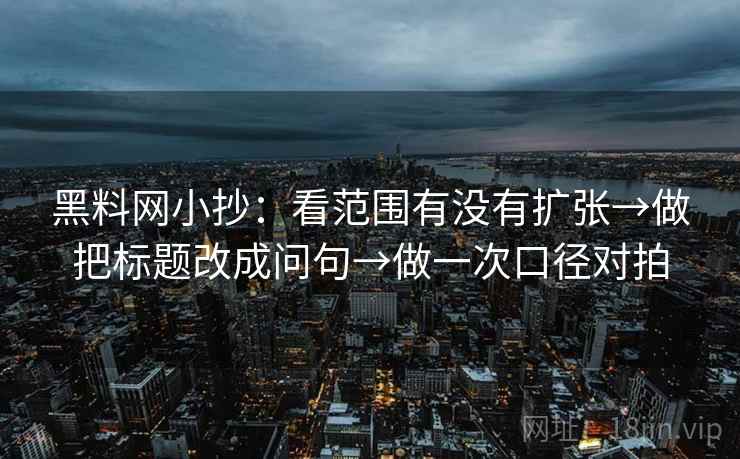 黑料网小抄：看范围有没有扩张→做把标题改成问句→做一次口径对拍