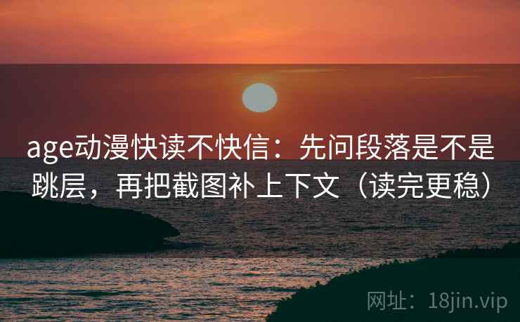 age动漫快读不快信:先问段落是不是跳层,再把截图补上下文(读完更稳) age动漫快读不快信:先问段落是不是跳层,再把截图补上下文(读完更稳)