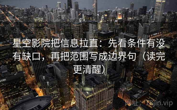 星空影院把信息拉直：先看条件有没有缺口，再把范围写成边界句（读完更清醒）