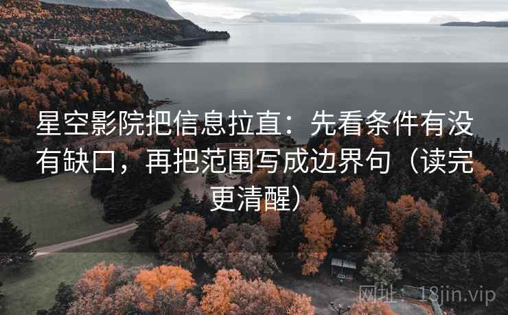 星空影院把信息拉直：先看条件有没有缺口，再把范围写成边界句（读完更清醒）