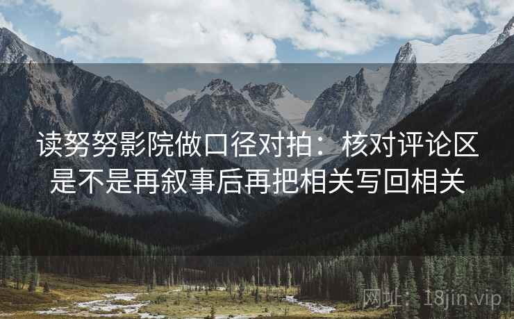 读努努影院做口径对拍：核对评论区是不是再叙事后再把相关写回相关