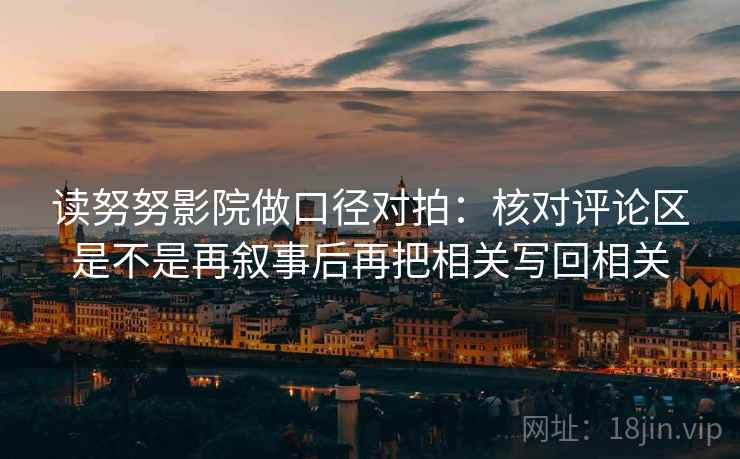 读努努影院做口径对拍:核对评论区是不是再叙事后再把相关写回相关 读努努影院做口径对拍:核对评论区是不是再叙事后再把相关写回相关