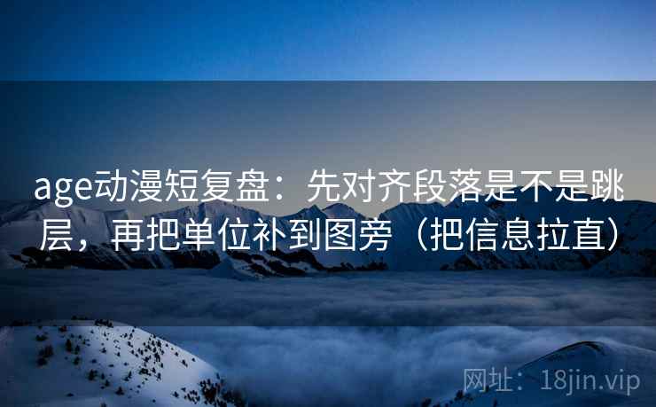 age动漫短复盘：先对齐段落是不是跳层，再把单位补到图旁（把信息拉直）