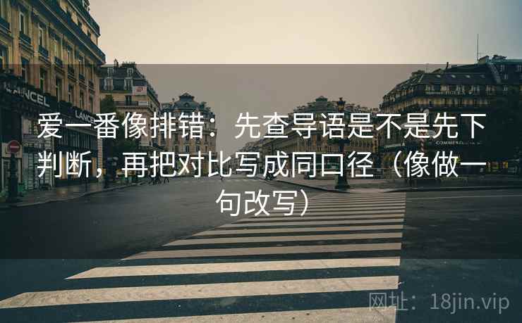 爱一番像排错：先查导语是不是先下判断，再把对比写成同口径（像做一句改写）