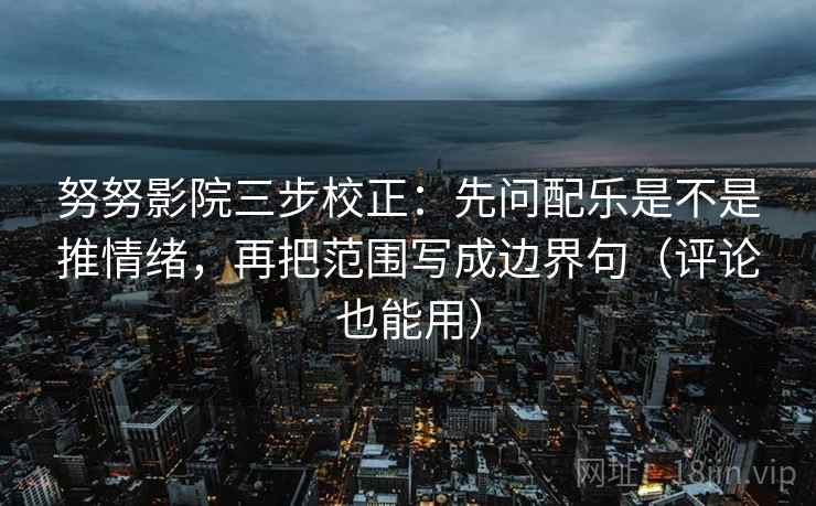 努努影院三步校正:先问配乐是不是推情绪,再把范围写成边界句(评论也能用) 努努影院三步校正:先问配乐是不是推情绪,再把范围写成边界句(评论也能用)