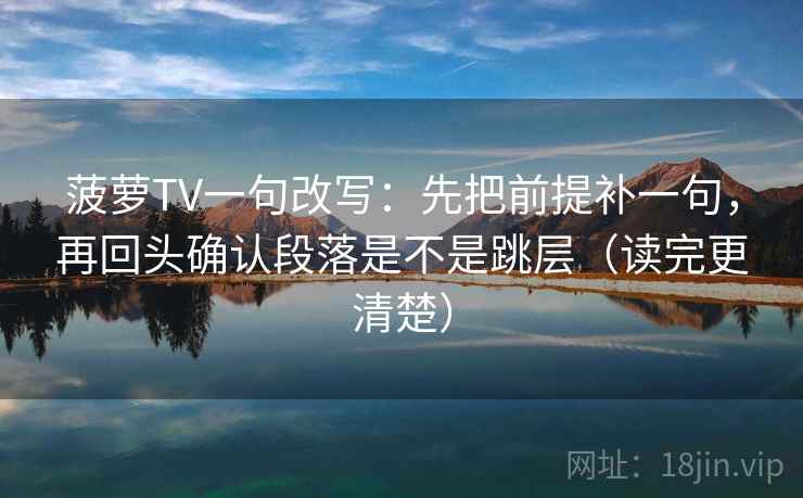 菠萝TV一句改写：先把前提补一句，再回头确认段落是不是跳层（读完更清楚）
