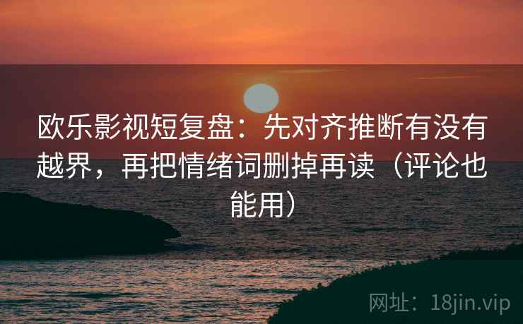 欧乐影视短复盘：先对齐推断有没有越界，再把情绪词删掉再读（评论也能用）