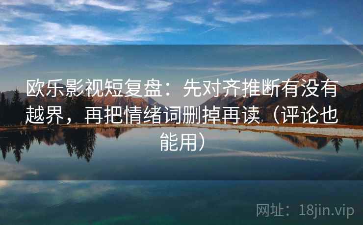 欧乐影视短复盘:先对齐推断有没有越界,再把情绪词删掉再读(评论也能用) 欧乐影视短复盘:先对齐推断有没有越界,再把情绪词删掉再读(评论也能用)