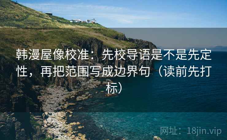 韩漫屋像校准：先校导语是不是先定性，再把范围写成边界句（读前先打标）