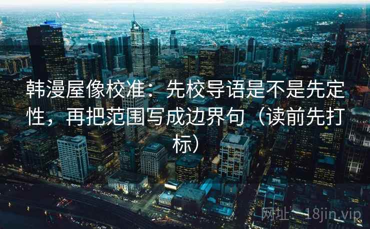 韩漫屋像校准:先校导语是不是先定性,再把范围写成边界句(读前先打标) 韩漫屋像校准:先校导语是不是先定性,再把范围写成边界句(读前先打标)