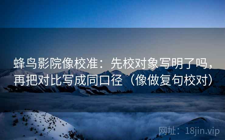 蜂鸟影院像校准：先校对象写明了吗，再把对比写成同口径（像做复句校对）