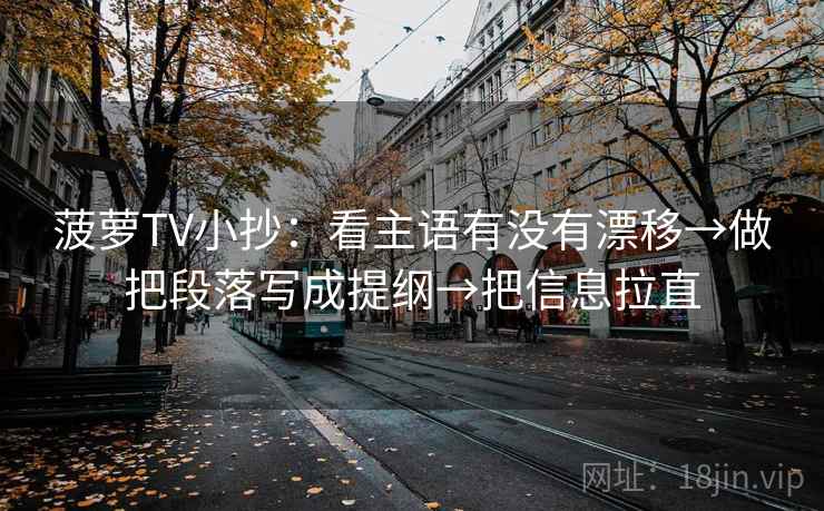 菠萝TV小抄:看主语有没有漂移→做把段落写成提纲→把信息拉直 菠萝TV小抄:看主语有没有漂移→做把段落写成提纲→把信息拉直