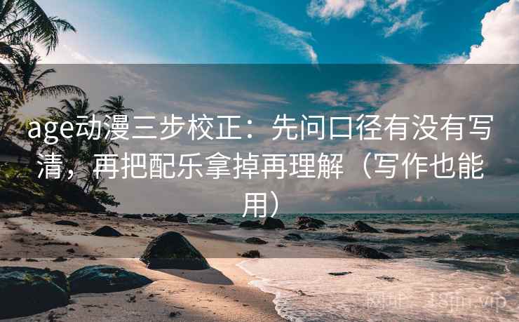 age动漫三步校正：先问口径有没有写清，再把配乐拿掉再理解（写作也能用）