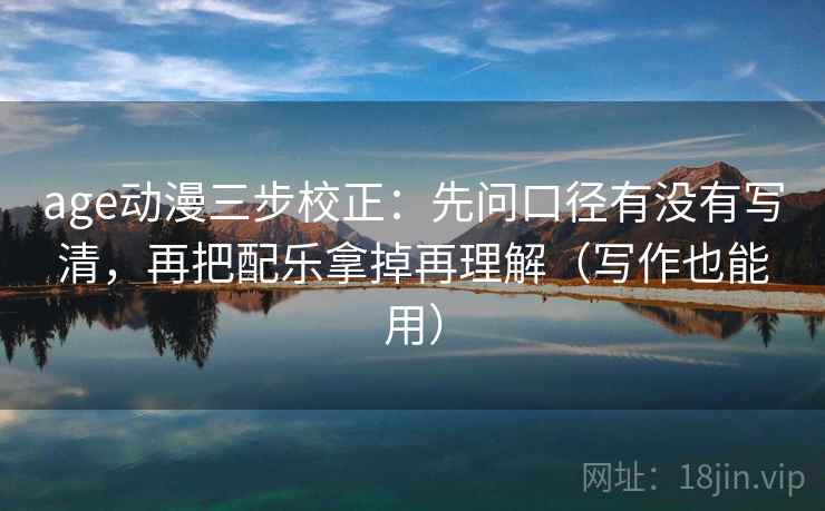 age动漫三步校正:先问口径有没有写清,再把配乐拿掉再理解(写作也能用) age动漫三步校正:先问口径有没有写清,再把配乐拿掉再理解(写作也能用)