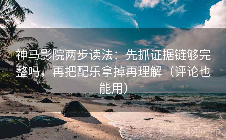 神马影院两步读法：先抓证据链够完整吗，再把配乐拿掉再理解（评论也能用）