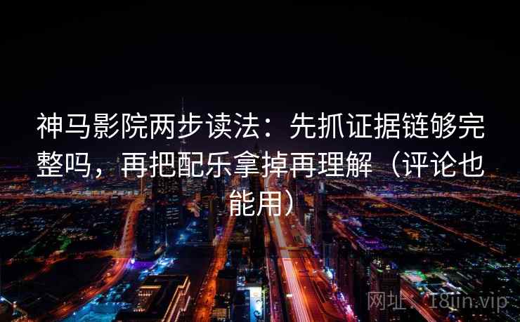 神马影院两步读法:先抓证据链够完整吗,再把配乐拿掉再理解(评论也能用) 神马影院两步读法:先抓证据链够完整吗,再把配乐拿掉再理解(评论也能用)