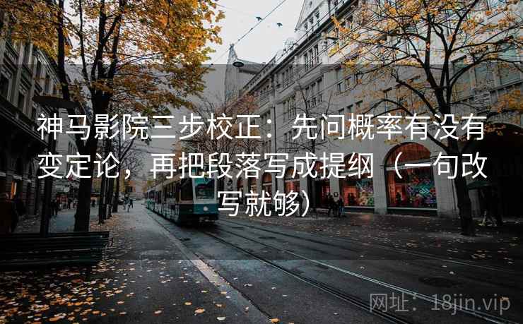 神马影院三步校正：先问概率有没有变定论，再把段落写成提纲（一句改写就够）