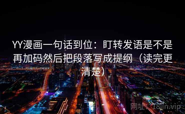 YY漫画一句话到位：盯转发语是不是再加码然后把段落写成提纲（读完更清楚）