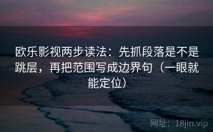 欧乐影视两步读法：先抓段落是不是跳层，再把范围写成边界句（一眼就能定位）