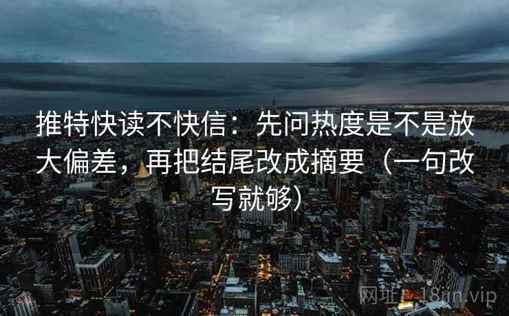 推特快读不快信:先问热度是不是放大偏差,再把结尾改成摘要(一句改写就够) 推特快读不快信:先问热度是不是放大偏差,再把结尾改成摘要(一句改写就够)