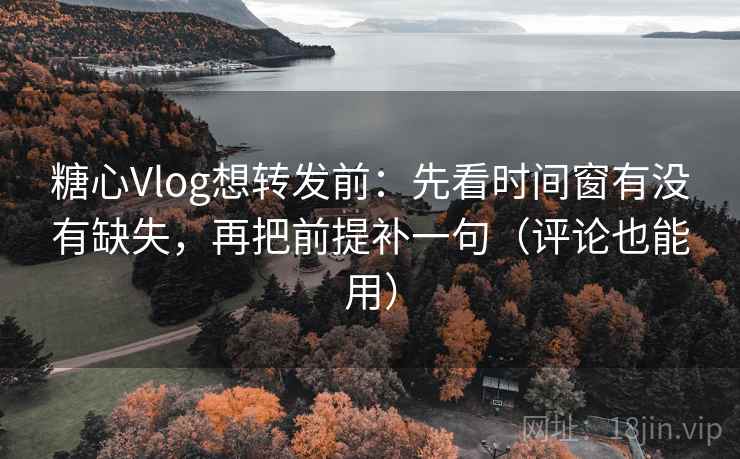 糖心Vlog想转发前:先看时间窗有没有缺失,再把前提补一句(评论也能用) 糖心Vlog想转发前:先看时间窗有没有缺失,再把前提补一句(评论也能用)