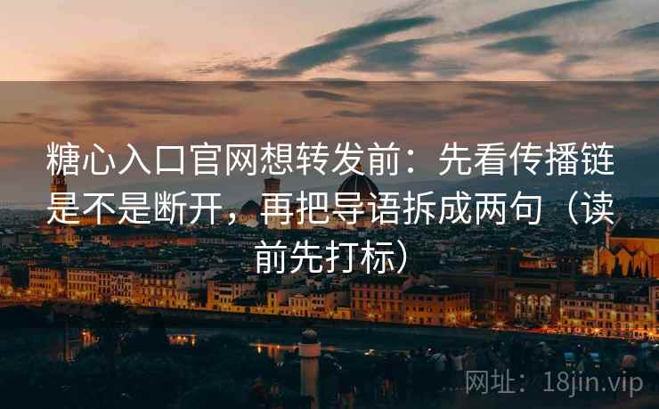 糖心入口官网想转发前：先看传播链是不是断开，再把导语拆成两句（读前先打标）
