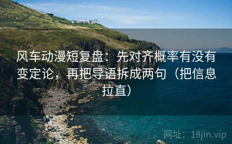 风车动漫短复盘：先对齐概率有没有变定论，再把导语拆成两句（把信息拉直）
