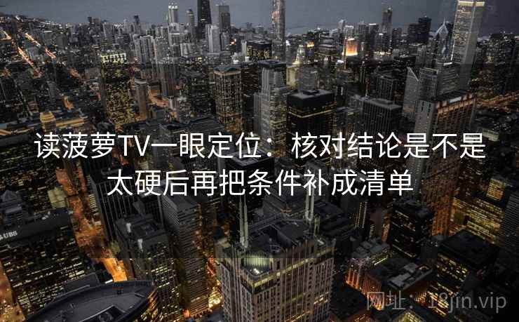 读菠萝TV一眼定位:核对结论是不是太硬后再把条件补成清单 读菠萝TV一眼定位:核对结论是不是太硬后再把条件补成清单