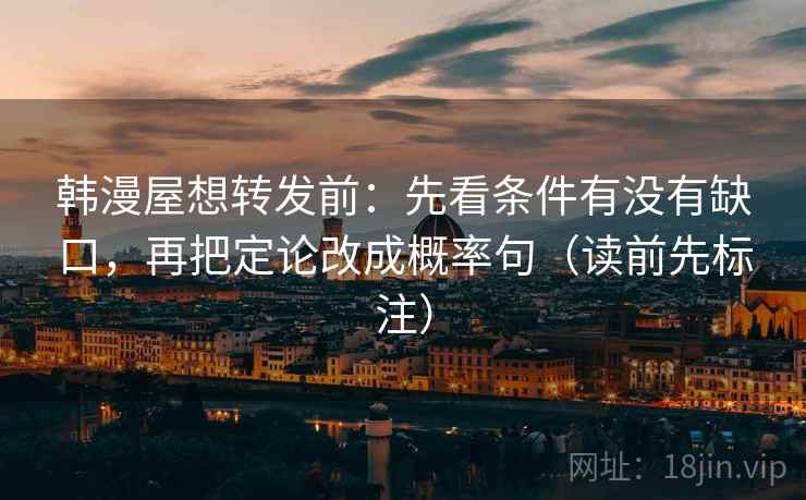 韩漫屋想转发前：先看条件有没有缺口，再把定论改成概率句（读前先标注）