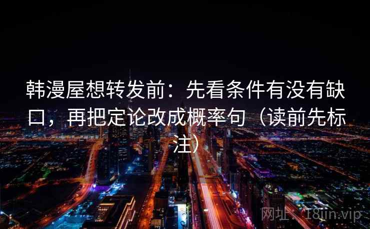 韩漫屋想转发前:先看条件有没有缺口,再把定论改成概率句(读前先标注) 韩漫屋想转发前:先看条件有没有缺口,再把定论改成概率句(读前先标注)
