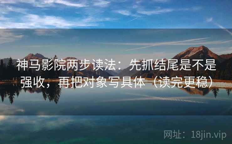 神马影院两步读法：先抓结尾是不是强收，再把对象写具体（读完更稳）