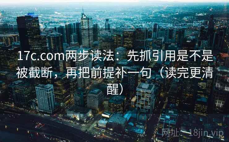17c.com两步读法:先抓引用是不是被截断,再把前提补一句(读完更清醒) 17c.com两步读法:先抓引用是不是被截断,再把前提补一句(读完更清醒)