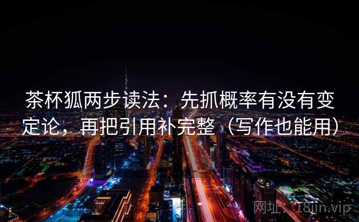茶杯狐两步读法:先抓概率有没有变定论,再把引用补完整(写作也能用) 茶杯狐两步读法:先抓概率有没有变定论,再把引用补完整(写作也能用)