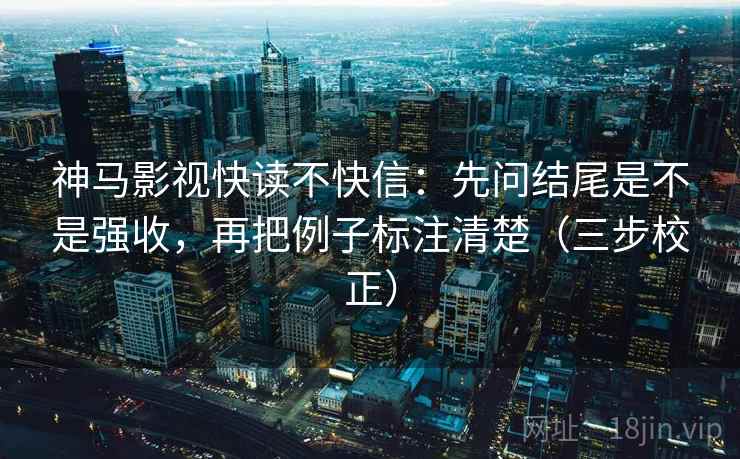 神马影视快读不快信：先问结尾是不是强收，再把例子标注清楚（三步校正）