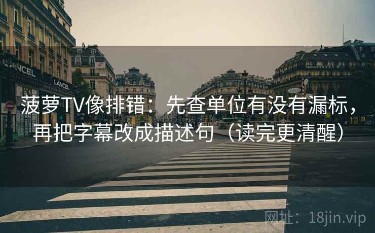 菠萝TV像排错：先查单位有没有漏标，再把字幕改成描述句（读完更清醒）