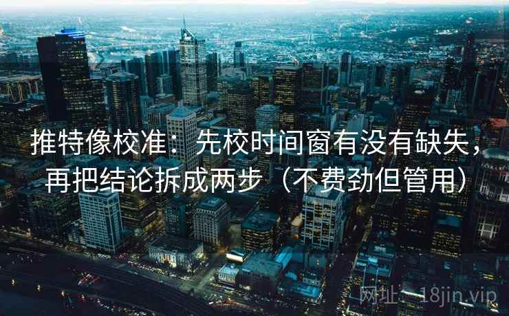 推特像校准:先校时间窗有没有缺失,再把结论拆成两步(不费劲但管用) 推特像校准:先校时间窗有没有缺失,再把结论拆成两步(不费劲但管用)