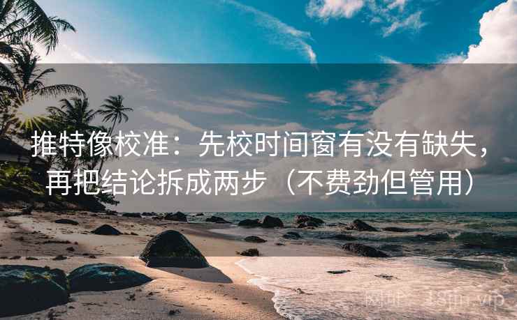 推特像校准：先校时间窗有没有缺失，再把结论拆成两步（不费劲但管用）