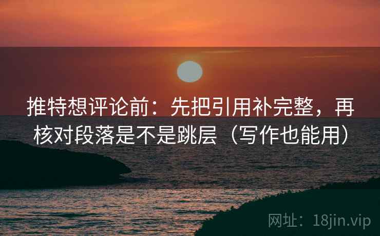推特想评论前：先把引用补完整，再核对段落是不是跳层（写作也能用）