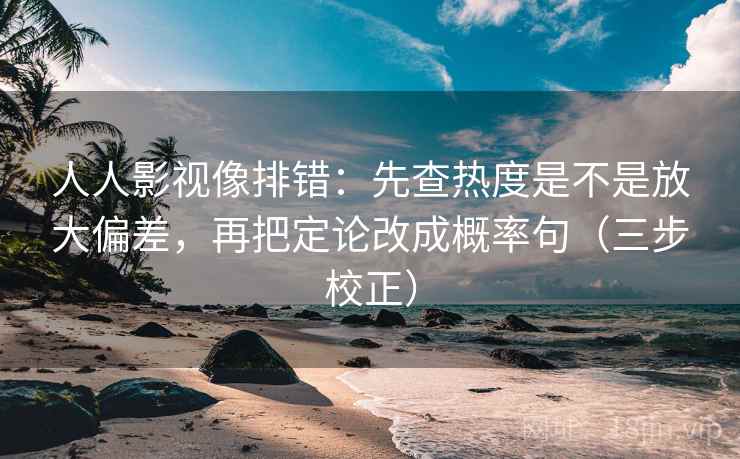 人人影视像排错:先查热度是不是放大偏差,再把定论改成概率句(三步校正) 人人影视像排错:先查热度是不是放大偏差,再把定论改成概率句(三步校正)