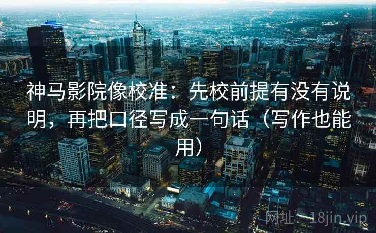神马影院像校准：先校前提有没有说明，再把口径写成一句话（写作也能用）
