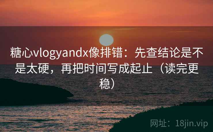 糖心vlogyandx像排错:先查结论是不是太硬,再把时间写成起止(读完更稳) 糖心vlogyandx像排错:先查结论是不是太硬,再把时间写成起止(读完更稳)