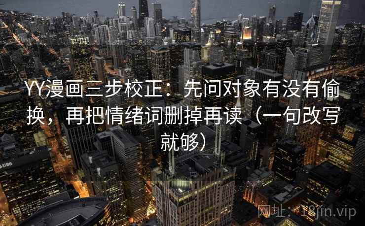 YY漫画三步校正：先问对象有没有偷换，再把情绪词删掉再读（一句改写就够）