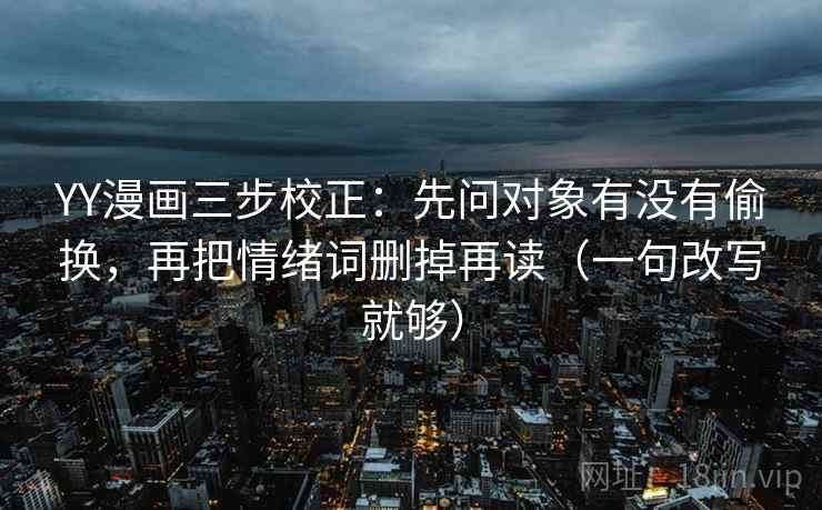 YY漫画三步校正：先问对象有没有偷换，再把情绪词删掉再读（一句改写就够）
